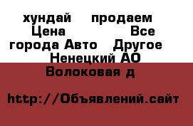 хундай 78 продаем › Цена ­ 650 000 - Все города Авто » Другое   . Ненецкий АО,Волоковая д.